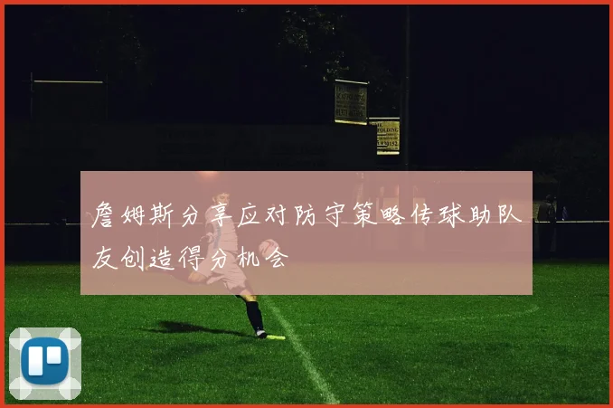 詹姆斯分享应对防守策略传球助队友创造得分机会