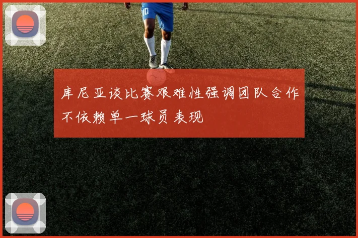 库尼亚谈比赛艰难性强调团队合作不依赖单一球员表现