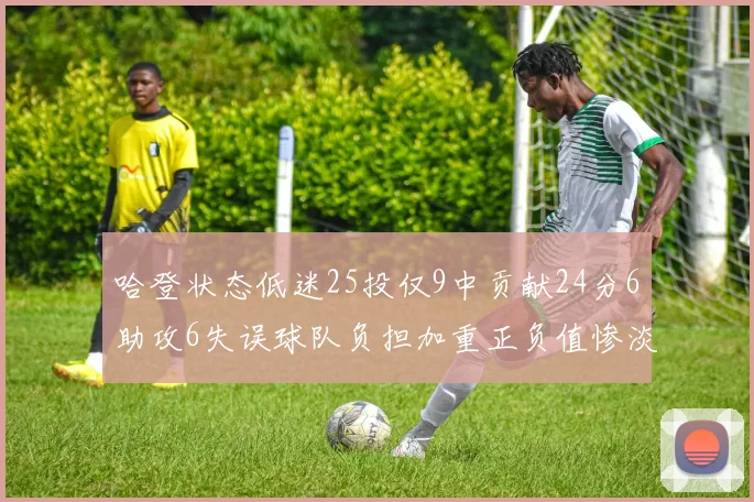 哈登状态低迷25投仅9中贡献24分6助攻6失误球队负担加重正负值惨淡6