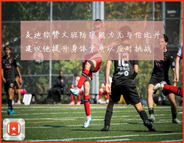 麦迪称赞文班防守能力无与伦比并建议他提升身体素质以应对挑战