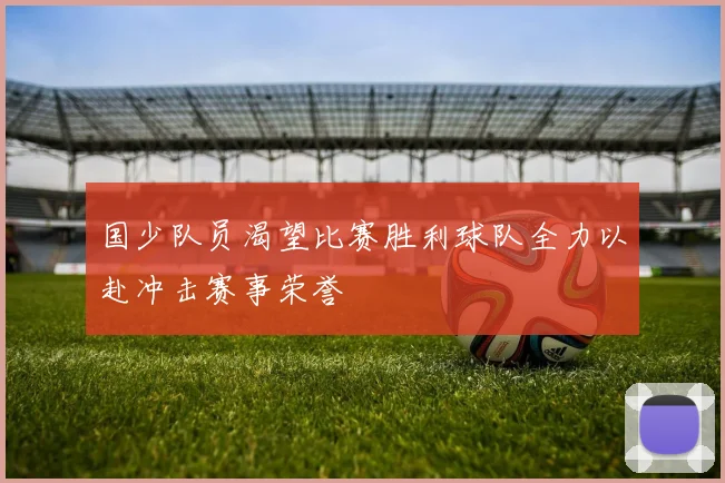 国少队员渴望比赛胜利球队全力以赴冲击赛事荣誉