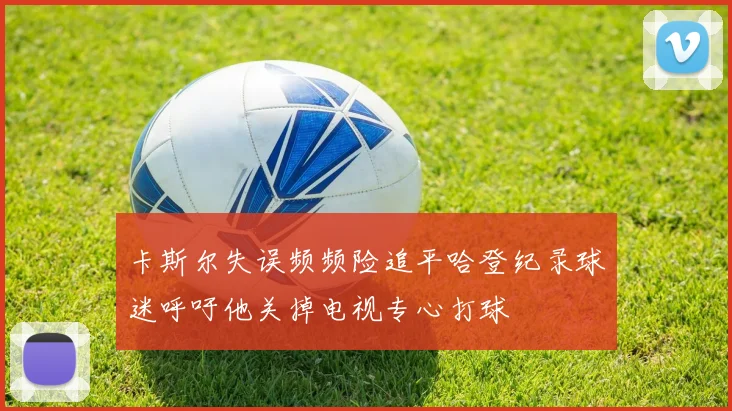 卡斯尔失误频频险追平哈登纪录球迷呼吁他关掉电视专心打球