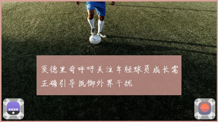 莫德里奇呼吁关注年轻球员成长需正确引导抵御外界干扰