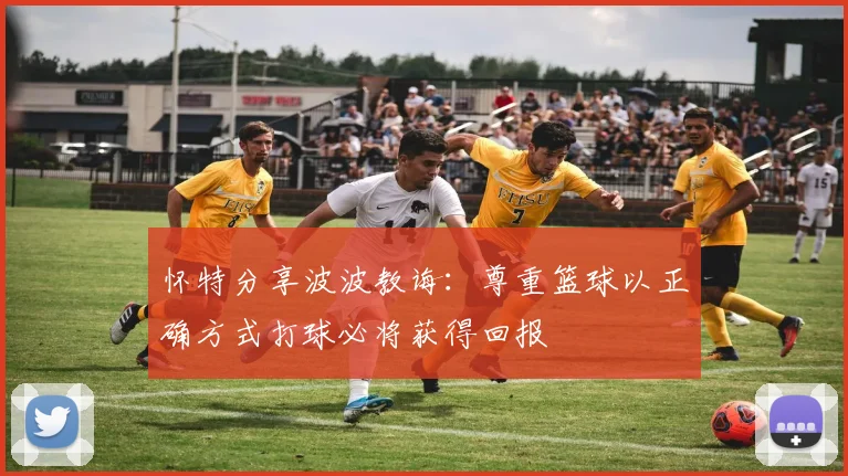 怀特分享波波教诲：尊重篮球以正确方式打球必将获得回报