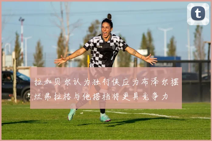 拉加贝尔认为独行侠应为布泽尔摆烂弗拉格与他搭档将更具竞争力