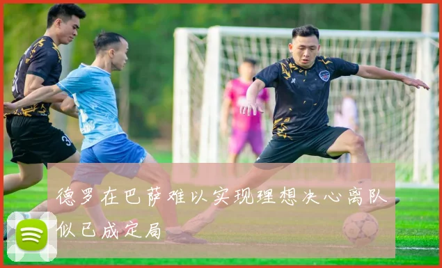 德罗在巴萨难以实现理想决心离队似已成定局