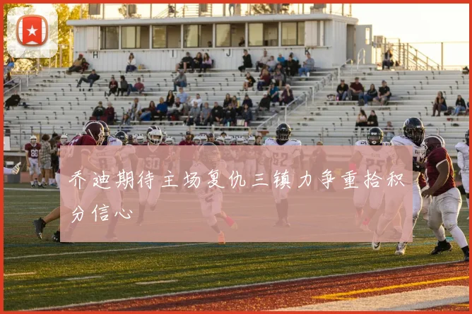 乔迪期待主场复仇三镇力争重拾积分信心