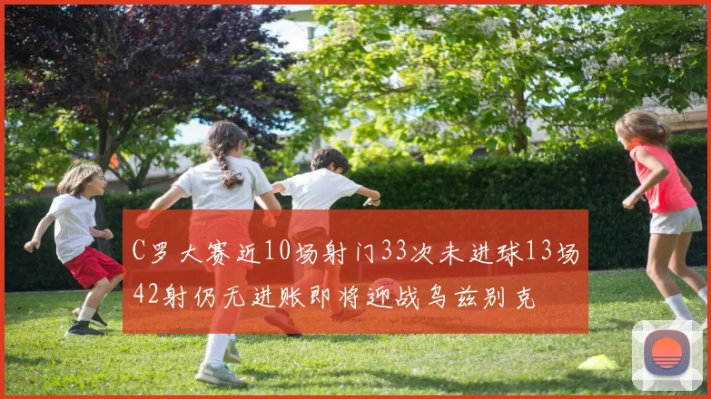 C罗大赛近10场射门33次未进球13场42射仍无进账即将迎战乌兹别克