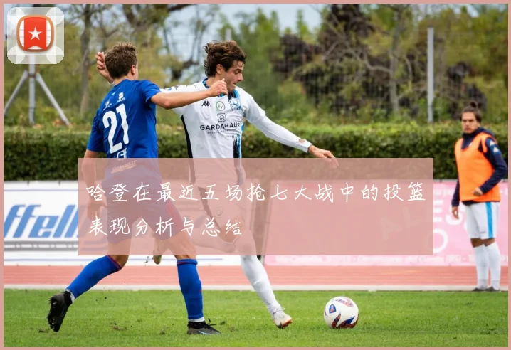 哈登在最近五场抢七大战中的投篮表现分析与总结