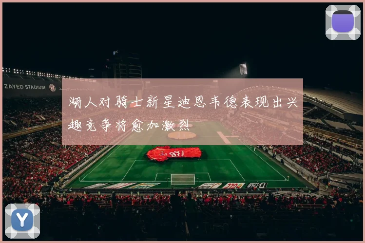 湖人对骑士新星迪恩韦德表现出兴趣竞争将愈加激烈