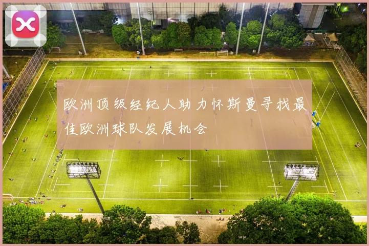 欧洲顶级经纪人助力怀斯曼寻找最佳欧洲球队发展机会