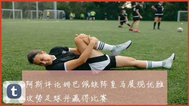 阿斯评论姆巴佩缺阵皇马展现优雅攻势足球并赢得比赛