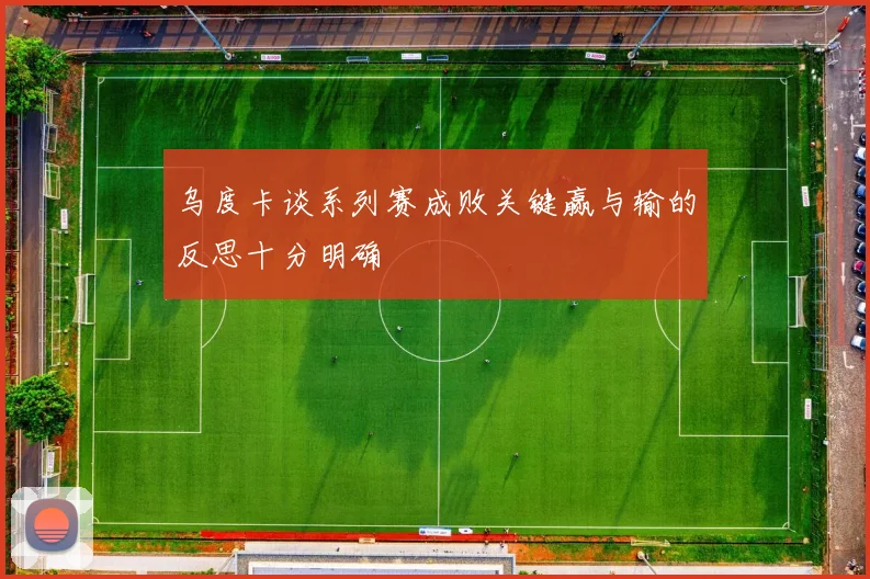 乌度卡谈系列赛成败关键赢与输的反思十分明确