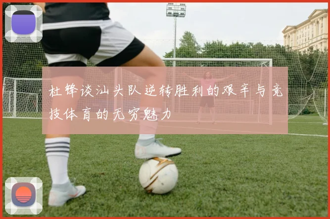 杜锋谈汕头队逆转胜利的艰辛与竞技体育的无穷魅力