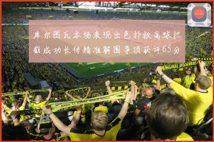 库尔图瓦本场表现出色扑救高球拦截成功长传精准解围争顶获评65分