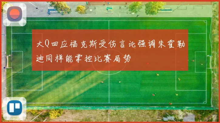 大Q回应福克斯受伤言论强调朱霍勒迪同样能掌控比赛局势