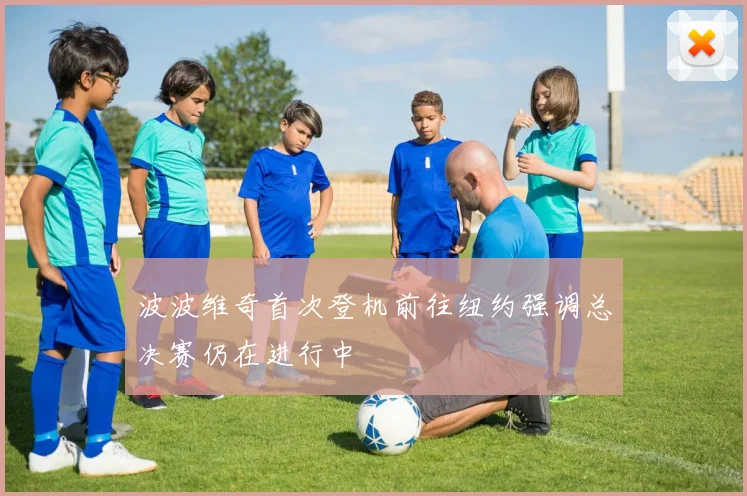 波波维奇首次登机前往纽约强调总决赛仍在进行中
