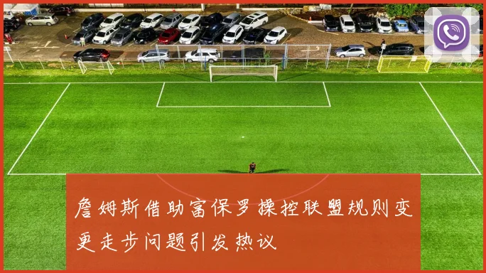詹姆斯借助富保罗操控联盟规则变更走步问题引发热议