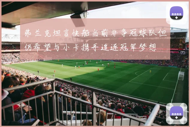弗兰克坦言快船当前非争冠球队但仍希望与小卡携手追逐冠军梦想
