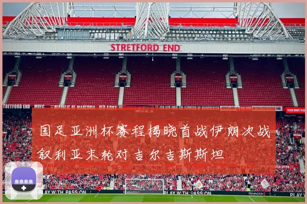 国足亚洲杯赛程揭晓首战伊朗次战叙利亚末轮对吉尔吉斯斯坦