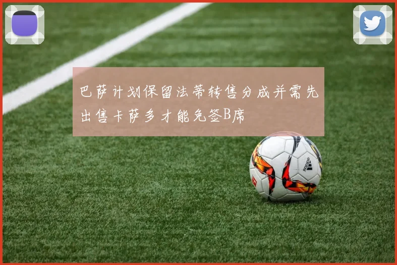 巴萨计划保留法蒂转售分成并需先出售卡萨多才能免签B席