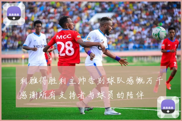 利雅得胜利主帅告别球队感慨万千感谢所有支持者与球员的陪伴