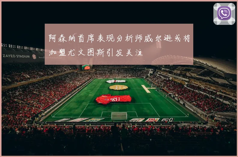 阿森纳首席表现分析师威尔逊或将加盟尤文图斯引发关注