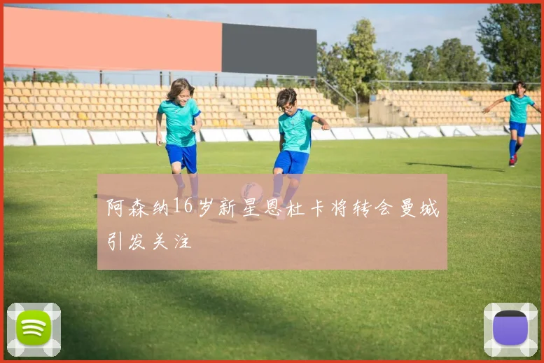阿森纳16岁新星恩杜卡将转会曼城引发关注