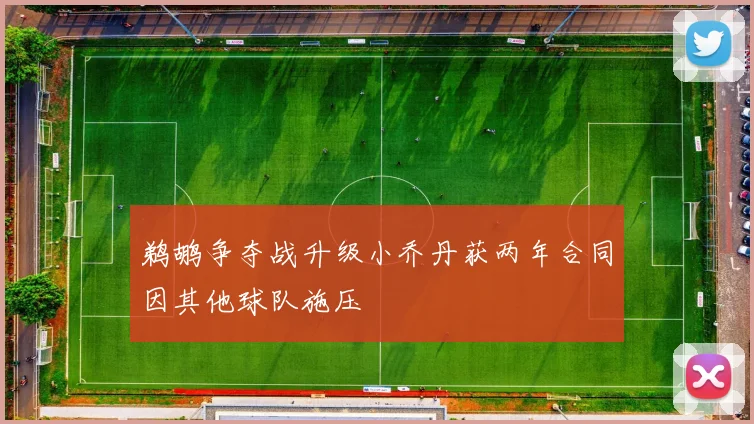 鹈鹕争夺战升级小乔丹获两年合同因其他球队施压