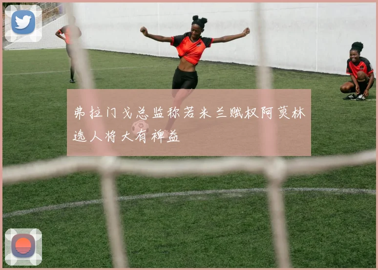 弗拉门戈总监称若米兰赋权阿莫林选人将大有裨益