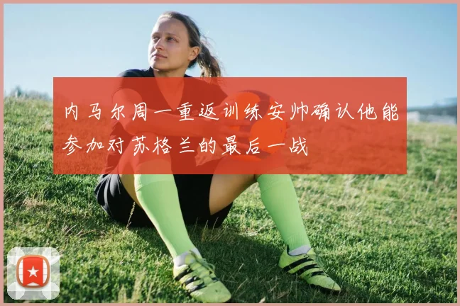 内马尔周一重返训练安帅确认他能参加对苏格兰的最后一战