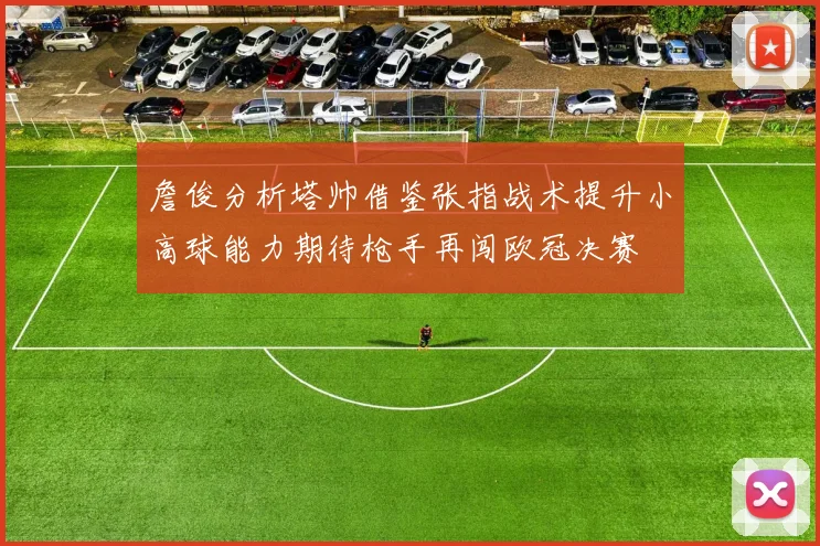 詹俊分析塔帅借鉴张指战术提升小高球能力期待枪手再闯欧冠决赛